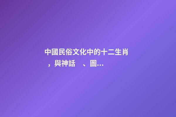中國民俗文化中的十二生肖，與神話、圖騰有什么聯系？-第1張-觀點-玄機派